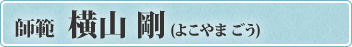 師範 横山 剛 (よこやま ごう)